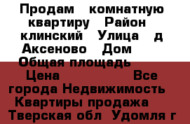 Продам 3-комнатную квартиру › Район ­ клинский › Улица ­ д,Аксеново › Дом ­ 1 › Общая площадь ­ 56 › Цена ­ 1 600 000 - Все города Недвижимость » Квартиры продажа   . Тверская обл.,Удомля г.